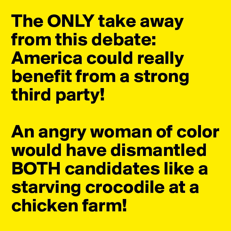 The ONLY take away from this debate: America could really benefit from a strong third party!

An angry woman of color would have dismantled BOTH candidates like a starving crocodile at a chicken farm!