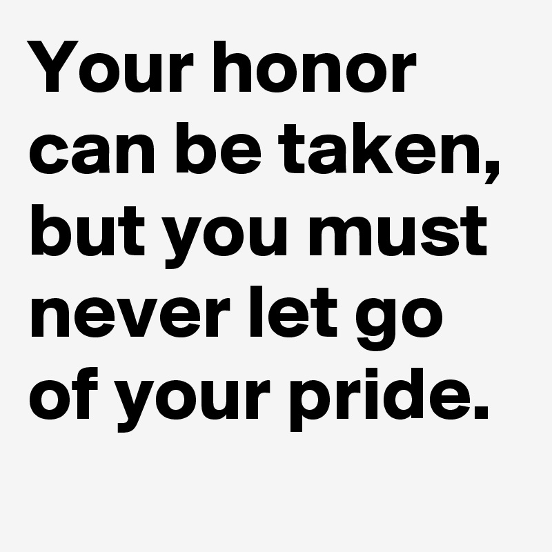 Your honor can be taken,
but you must never let go of your pride.