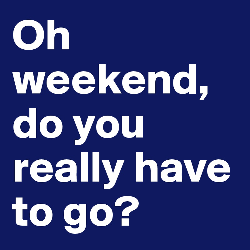 Oh weekend, do you really have to go? 