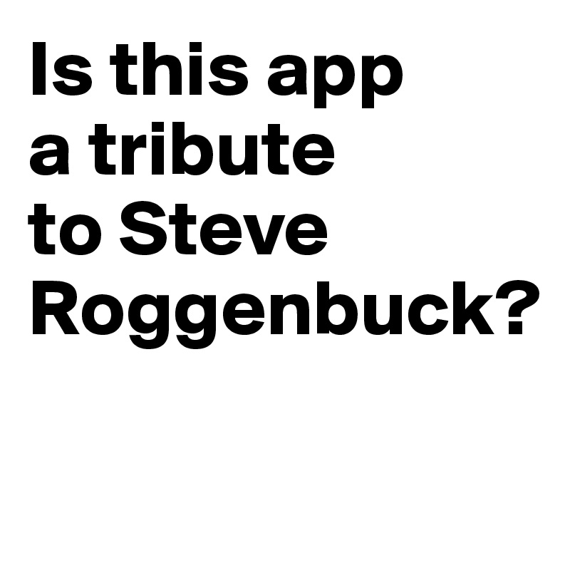 Is this app 
a tribute 
to Steve Roggenbuck?

