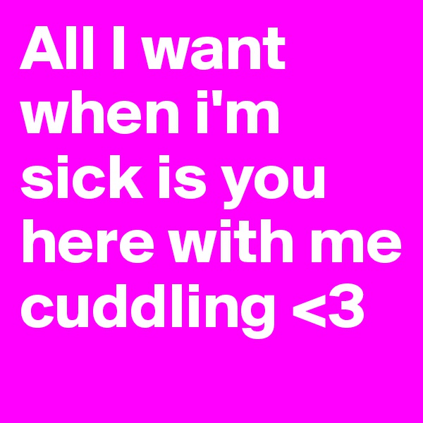 All I want when i'm sick is you here with me cuddling <3