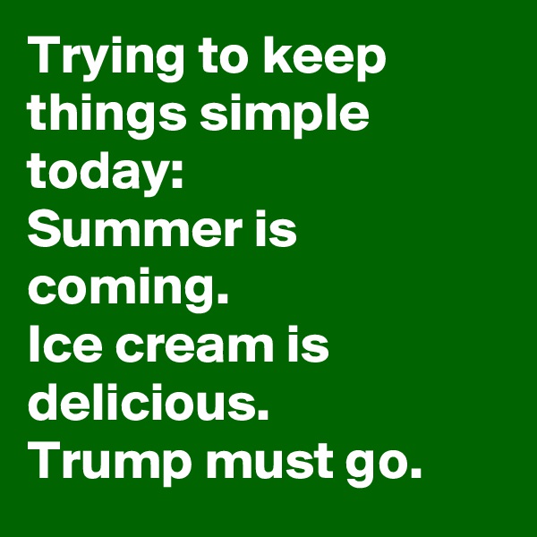 Trying to keep things simple today:
Summer is coming. 
Ice cream is delicious.
Trump must go.