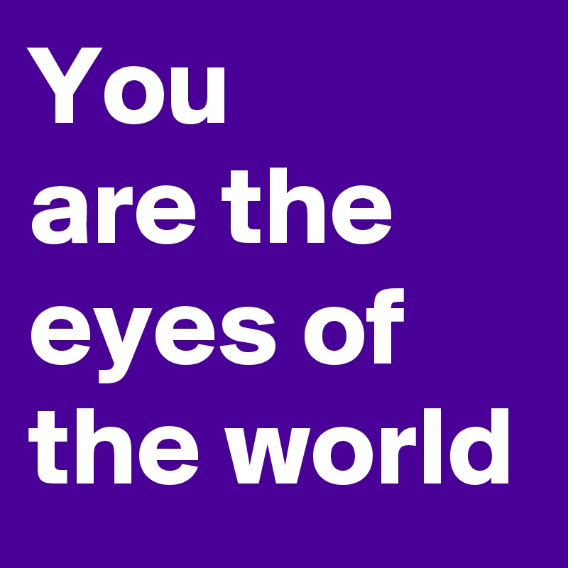 You 
are the
eyes of the world