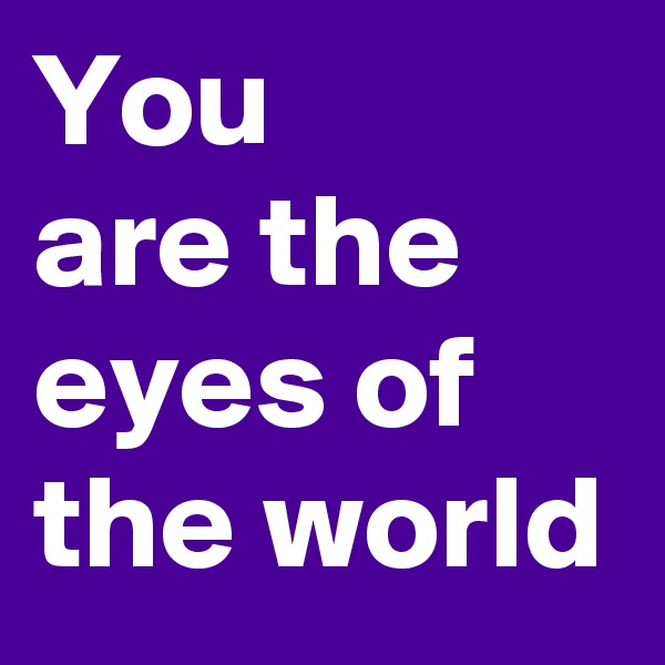 You 
are the
eyes of the world