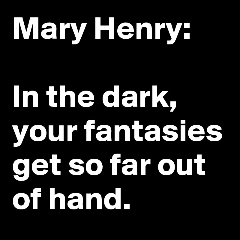 Mary Henry:

In the dark, your fantasies get so far out of hand.