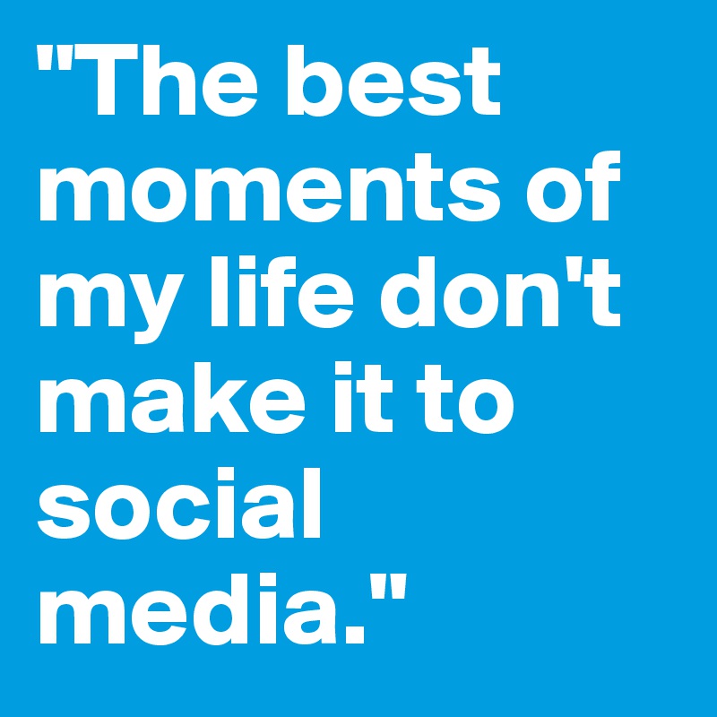 "The best moments of my life don't make it to social media." 
