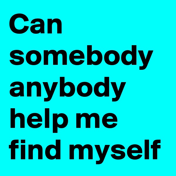 Can somebody anybody help me find myself 