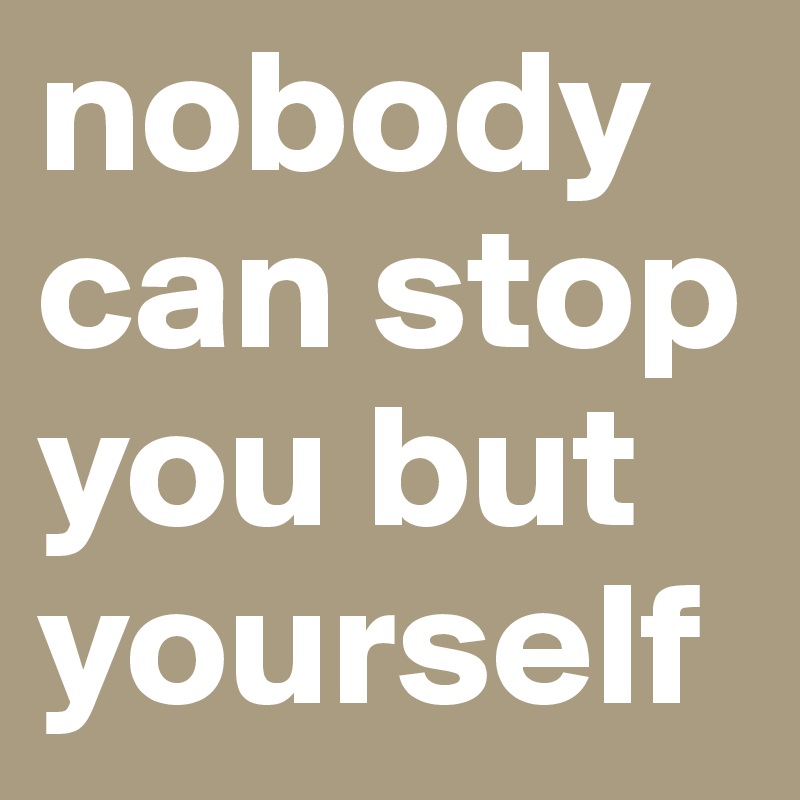 nobody can stop you but yourself