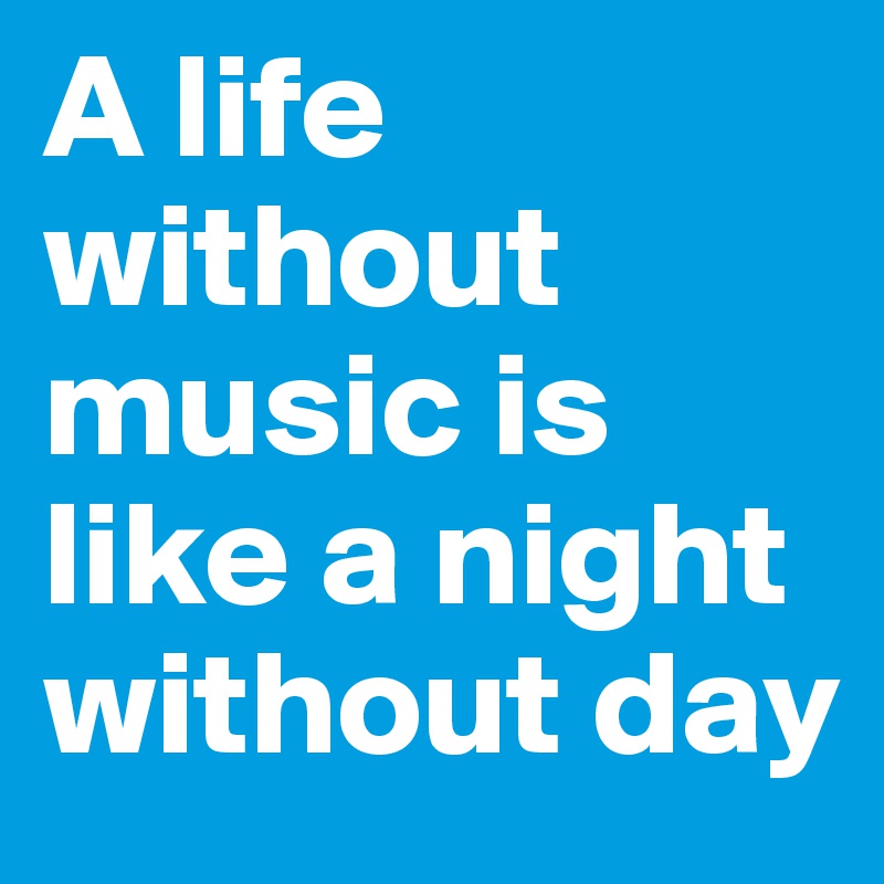 A life without music is like a night without day