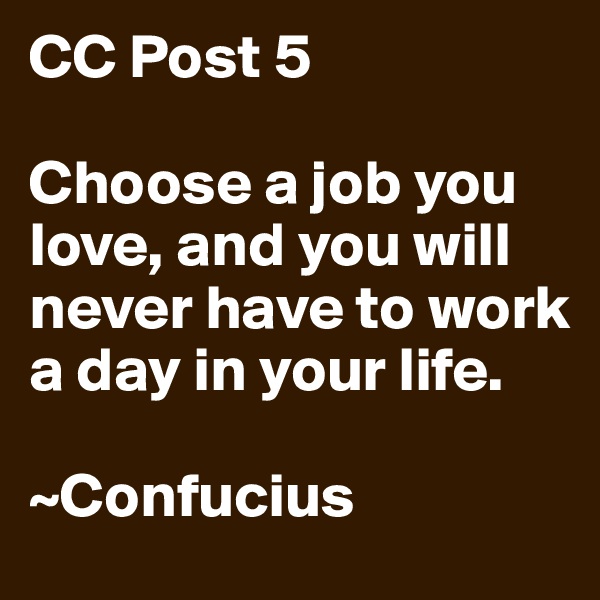 CC Post 5

Choose a job you love, and you will never have to work a day in your life.

~Confucius