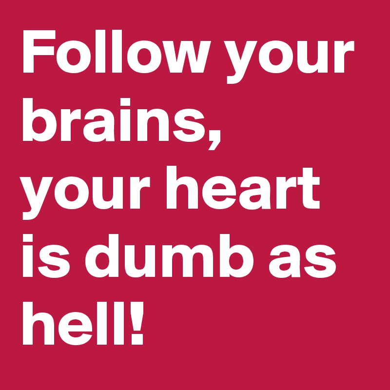 Follow your brains,   your heart is dumb as hell!