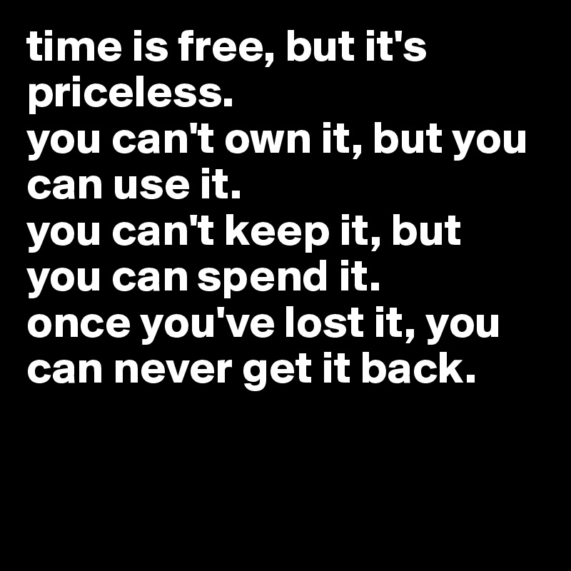 time is free, but it's priceless. 
you can't own it, but you can use it. 
you can't keep it, but you can spend it. 
once you've lost it, you can never get it back. 


