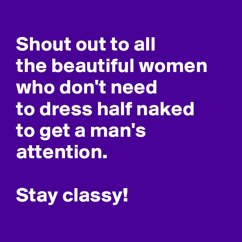 
 Shout out to all 
 the beautiful women
 who don't need 
 to dress half naked 
 to get a man's 
 attention.

 Stay classy!
