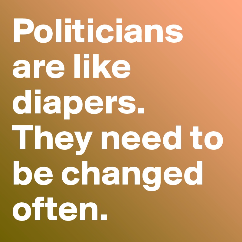 Politicians are like diapers. They need to be changed often.