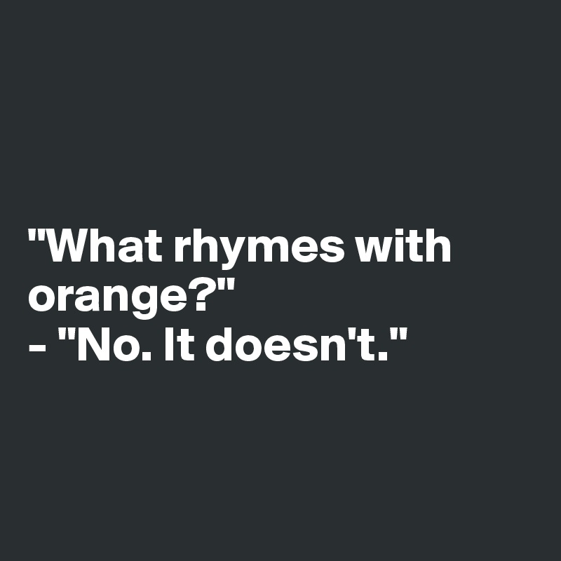 



"What rhymes with orange?"
- "No. It doesn't."


