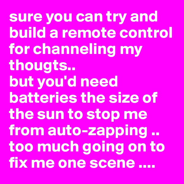 sure you can try and build a remote control for channeling my thougts..
but you'd need batteries the size of the sun to stop me from auto-zapping ..
too much going on to fix me one scene ....
