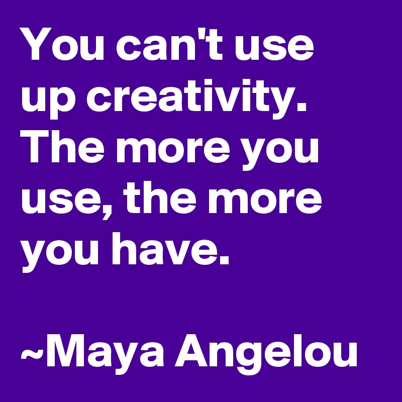 You can't use up creativity. The more you use, the more you have.

~Maya Angelou