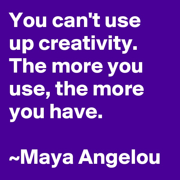 You can't use up creativity. The more you use, the more you have.

~Maya Angelou