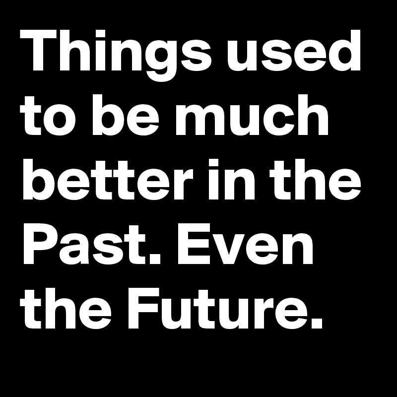 Things used to be much better in the Past. Even the Future.