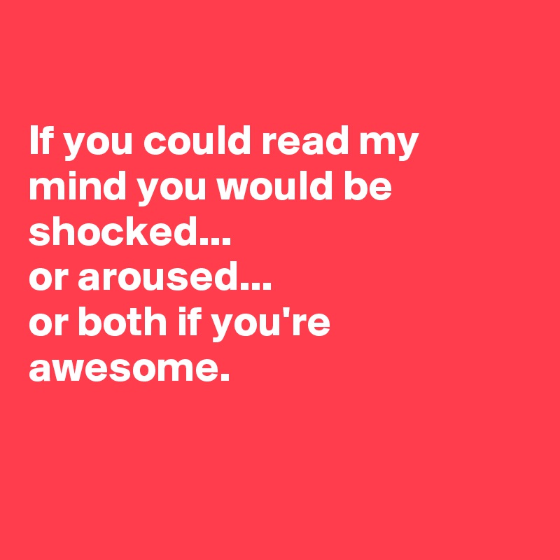 

If you could read my mind you would be shocked...
or aroused...
or both if you're awesome.


