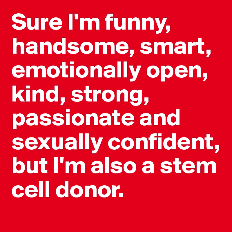 Sure I'm funny, handsome, smart, emotionally open, kind, strong, passionate and sexually confident, but I'm also a stem cell donor.