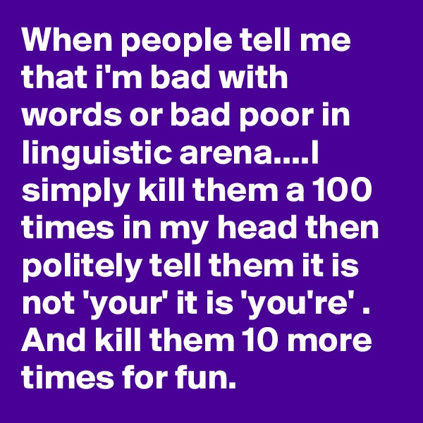 When people tell me that i'm bad with words or bad poor in linguistic arena....I simply kill them a 100 times in my head then politely tell them it is  not 'your' it is 'you're' . And kill them 10 more times for fun. 