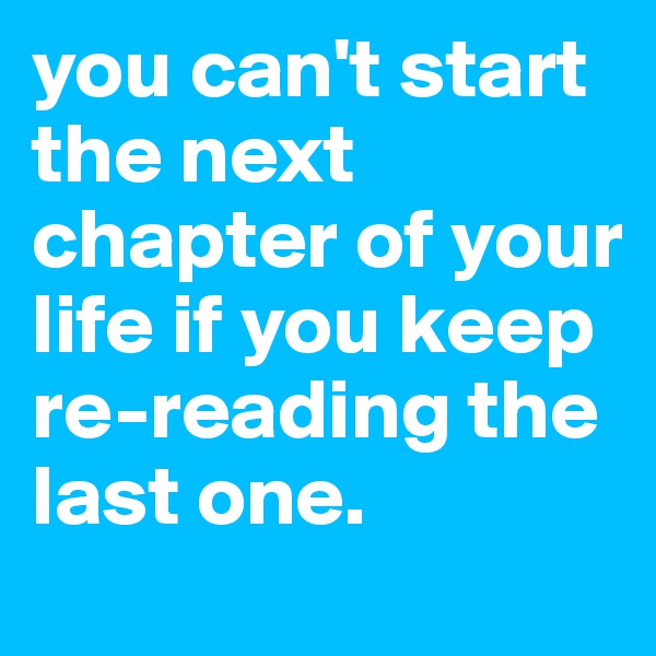 you can't start the next chapter of your life if you keep re-reading the last one.