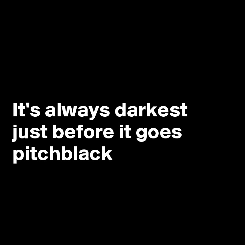 



It's always darkest 
just before it goes  pitchblack


