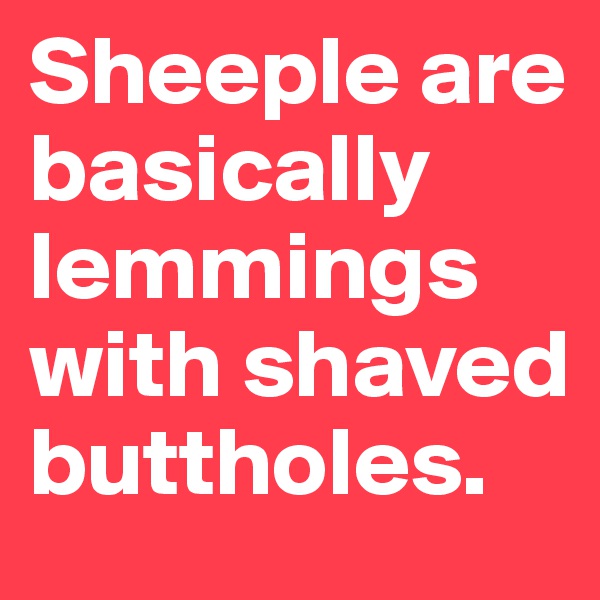 Sheeple are basically lemmings with shaved buttholes.