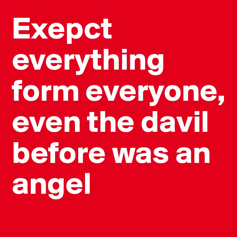 Exepct everything form everyone, even the davil before was an angel