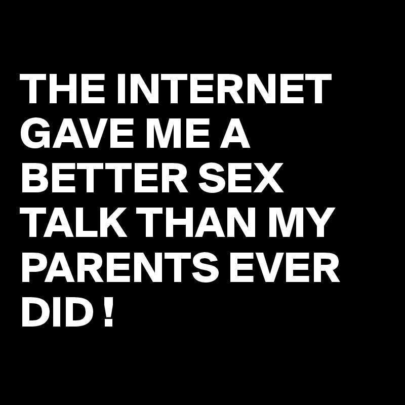 
THE INTERNET GAVE ME A BETTER SEX TALK THAN MY PARENTS EVER DID !
