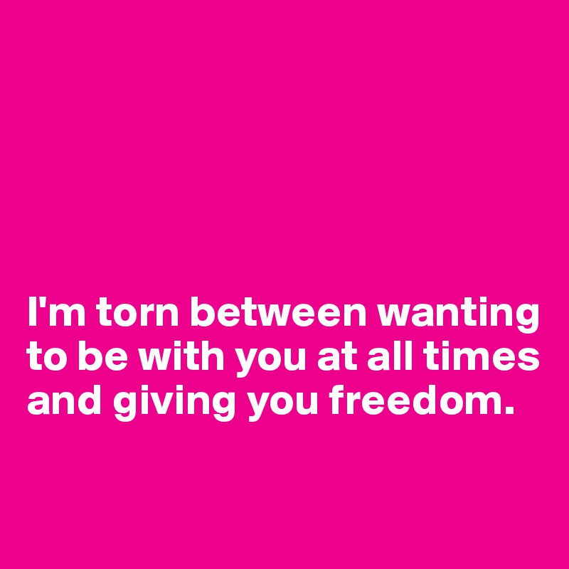 





I'm torn between wanting to be with you at all times and giving you freedom.

