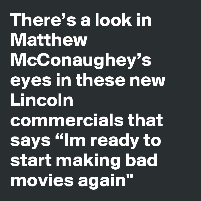 There’s a look in Matthew McConaughey’s eyes in these new Lincoln commercials that says “Im ready to start making bad movies again"