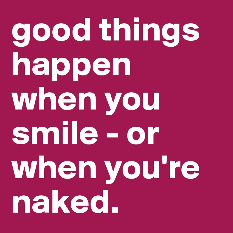 good things happen when you smile - or when you're naked.