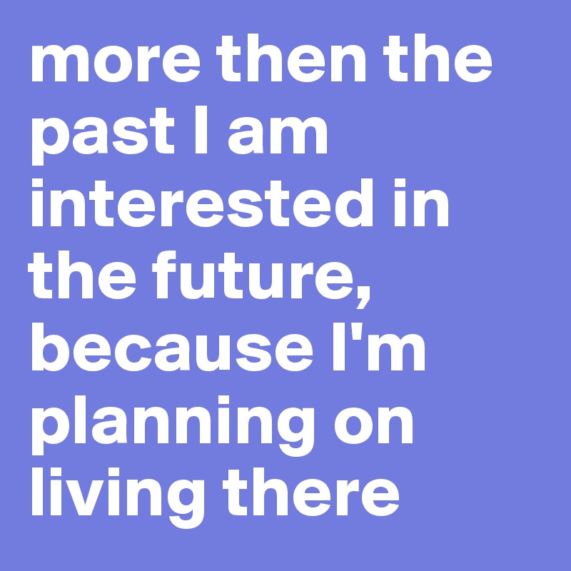 more then the past I am interested in the future, 
because I'm planning on living there