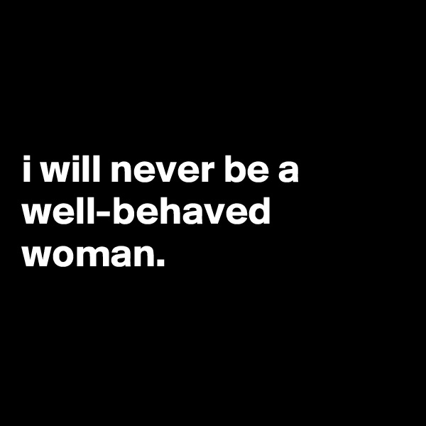 


i will never be a
well-behaved
woman. 


