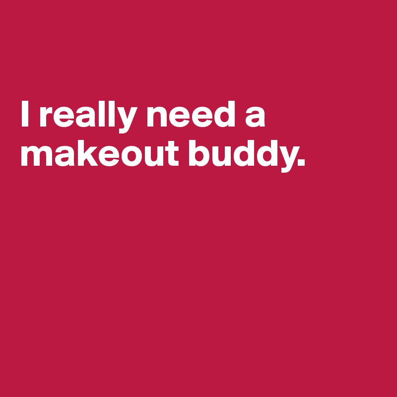 

I really need a makeout buddy.




