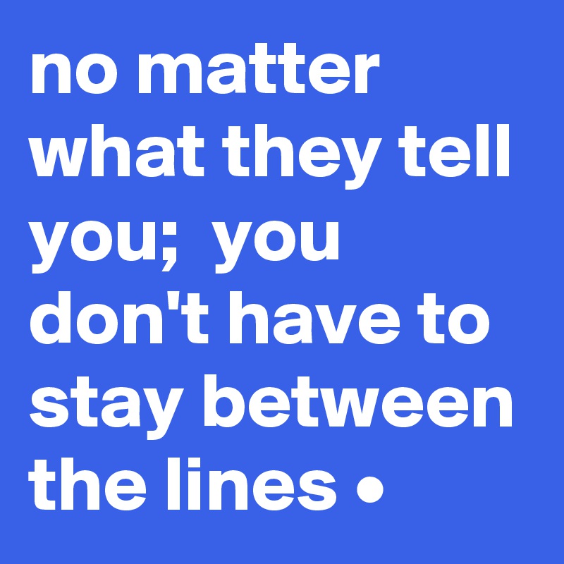 no matter what they tell you;  you don't have to stay between the lines •