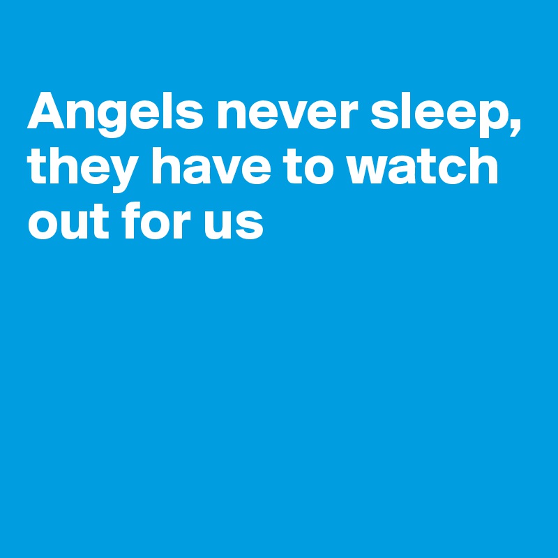 
Angels never sleep,
they have to watch out for us




