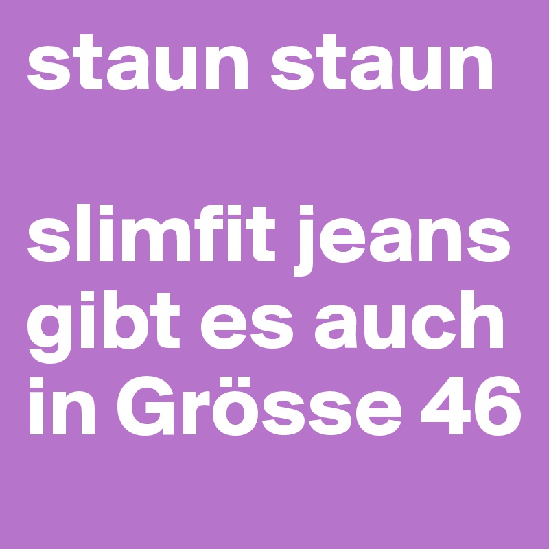 staun staun

slimfit jeans gibt es auch in Grösse 46