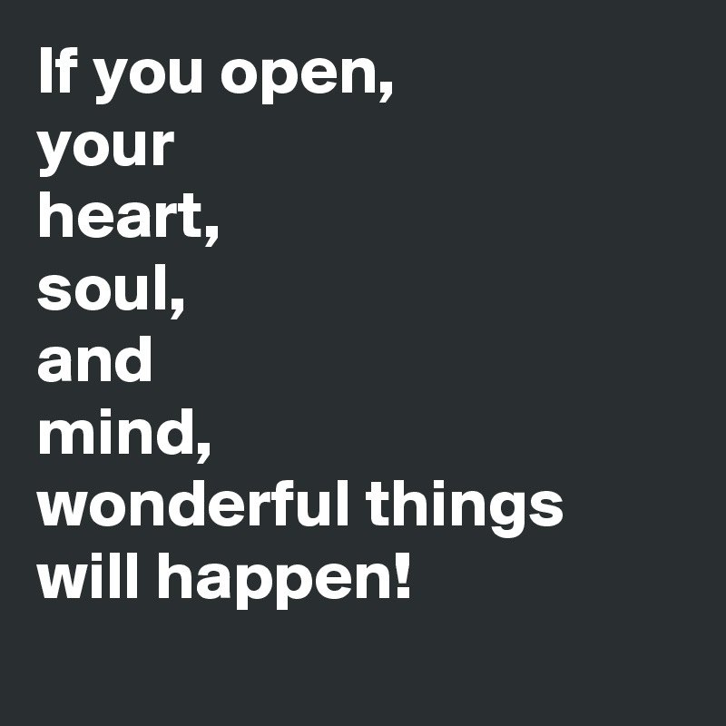 If you open, 
your
heart, 
soul, 
and
mind, 
wonderful things will happen!  
