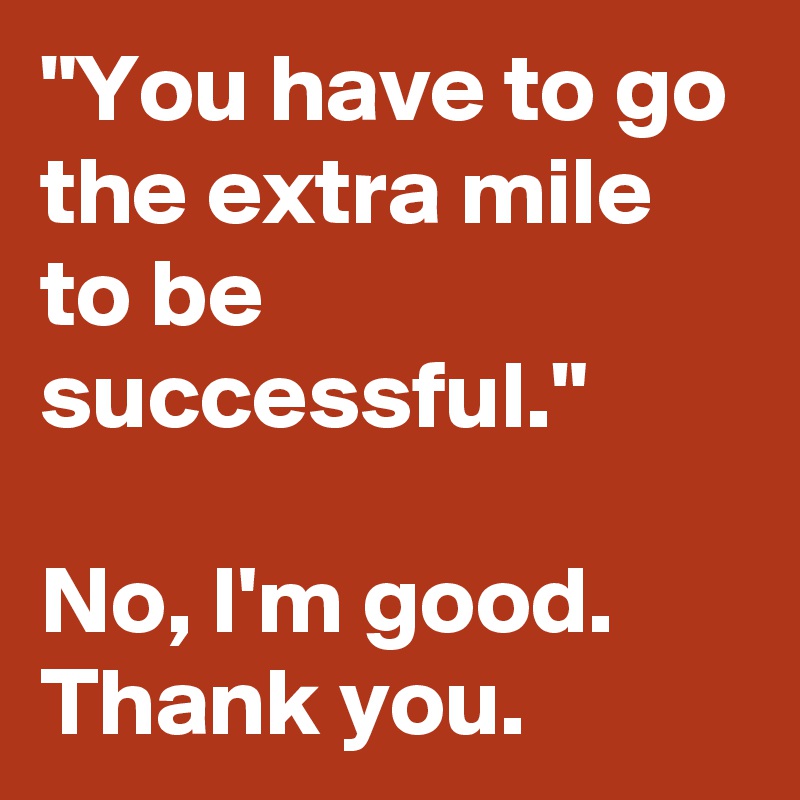 "You have to go the extra mile to be successful."

No, I'm good. Thank you. 