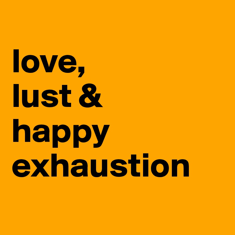 
love,
lust &
happy exhaustion
