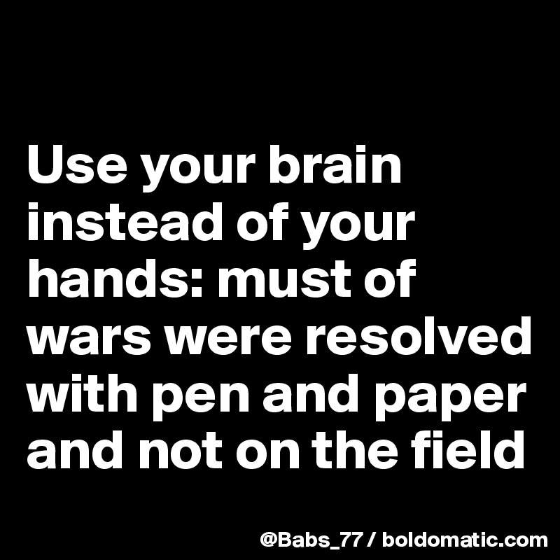 

Use your brain instead of your hands: must of wars were resolved with pen and paper and not on the field