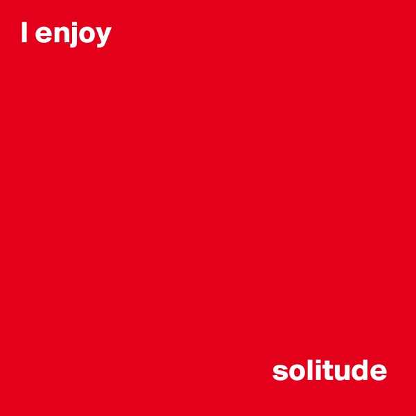 I enjoy 



             






                                         solitude