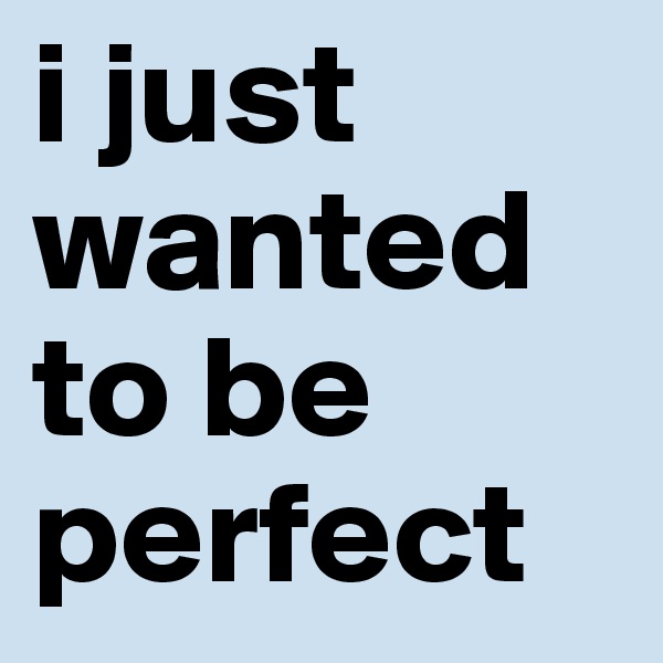 i just wanted to be perfect