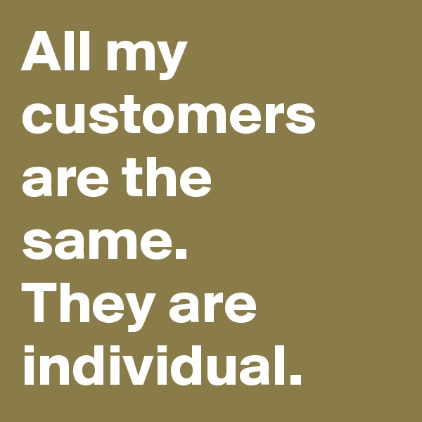 All my customers are the same. 
They are individual.