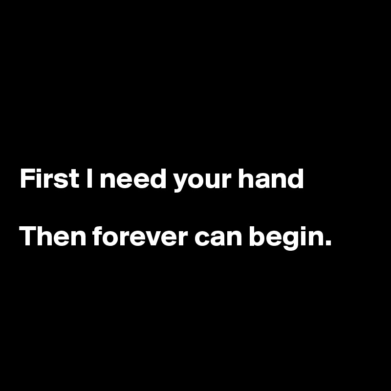




First I need your hand

Then forever can begin.



