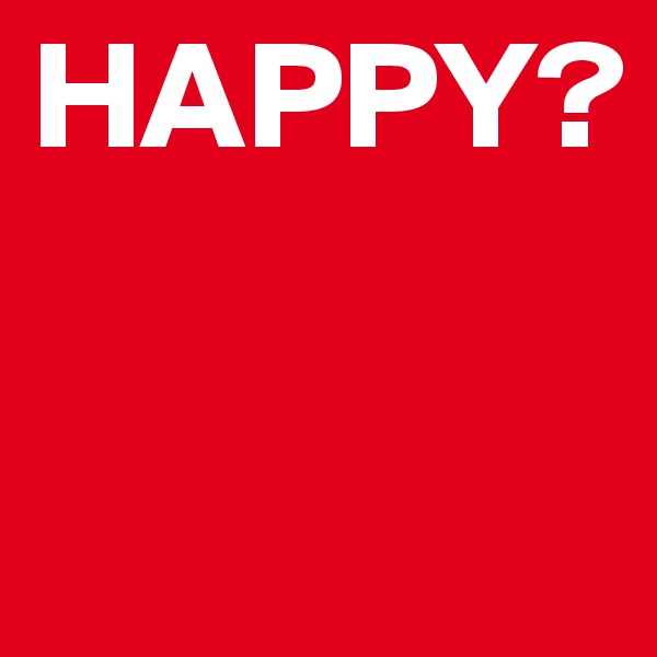 HAPPY?

