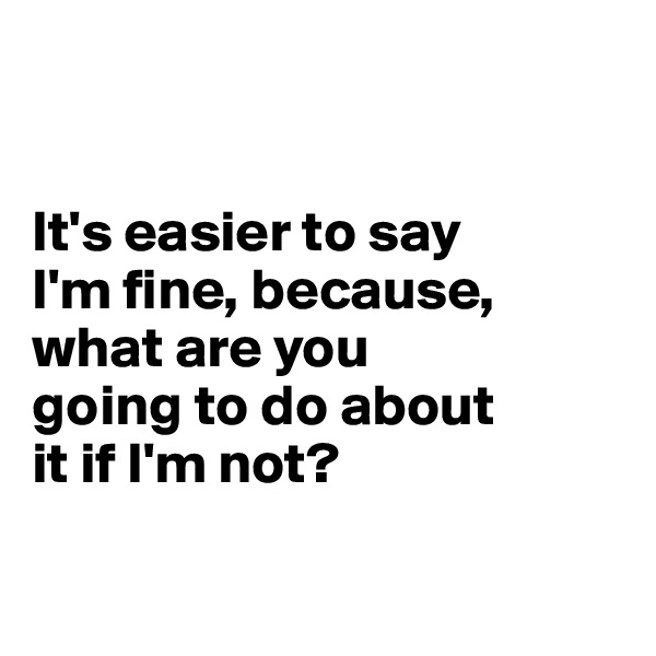


It's easier to say 
I'm fine, because, 
what are you 
going to do about 
it if I'm not?

